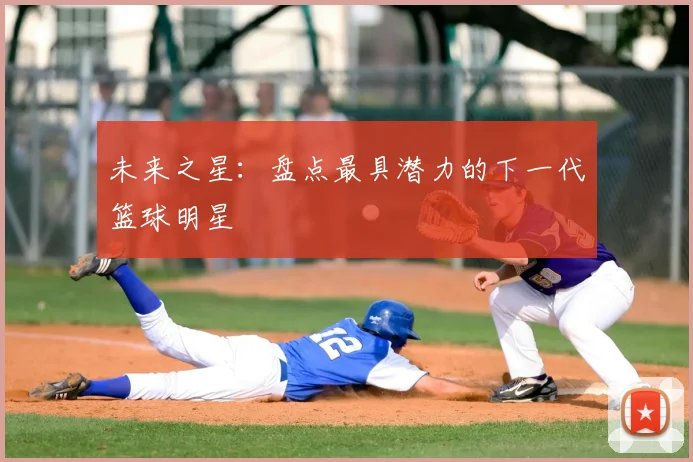 未来之星:盘点最具潜力的下一代篮球明星