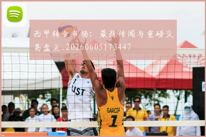 西甲转会市场：最新传闻与重磅交易盘点_20260605173447