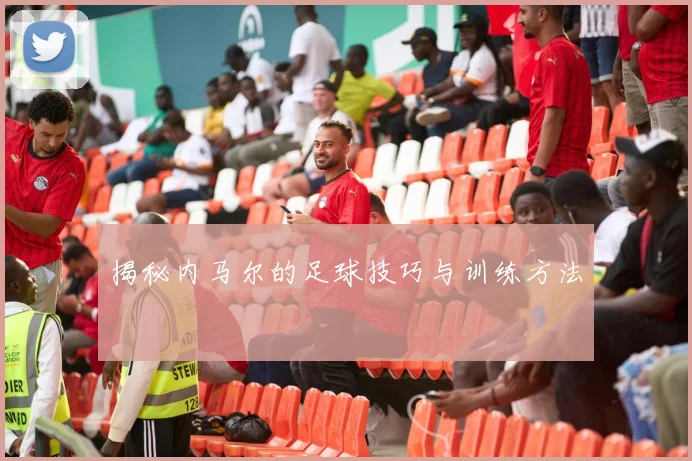 揭秘内马尔的足球技巧与训练方法
