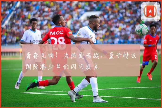 青春无悔!为热爱而战,量子特攻国际赛少年们闪闪发光