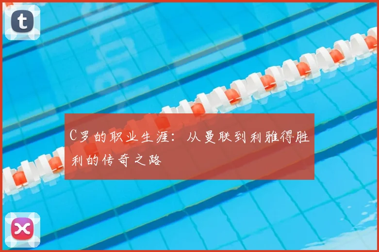 C罗的职业生涯：从曼联到利雅得胜利的传奇之路