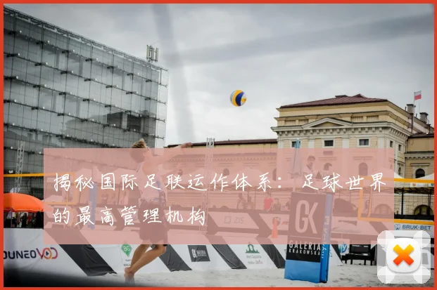 揭秘国际足联运作体系：足球世界的最高管理机构
