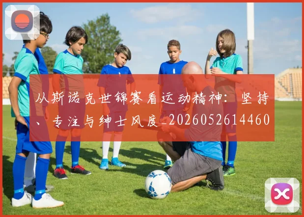 从斯诺克世锦赛看运动精神：坚持、专注与绅士风度_20260526144607_20260608142526