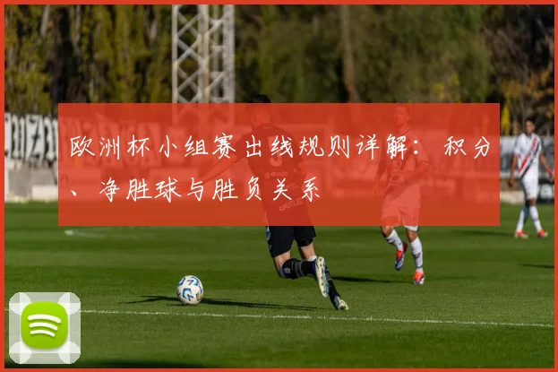 欧洲杯小组赛出线规则详解：积分、净胜球与胜负关系