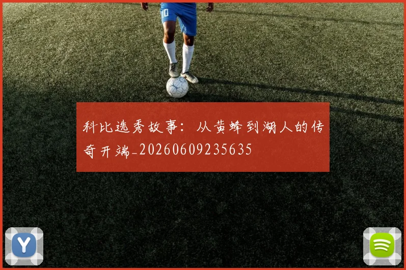 科比选秀故事：从黄蜂到湖人的传奇开端_20260609235635