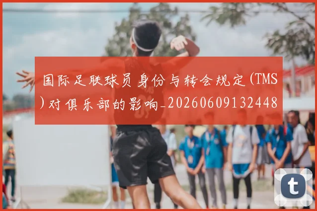 国际足联球员身份与转会规定(TMS)对俱乐部的影响_20260609132448
