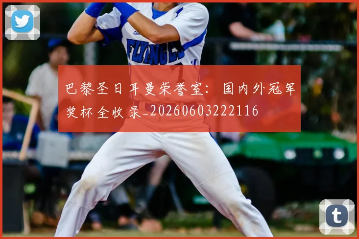 巴黎圣日耳曼荣誉室：国内外冠军奖杯全收录_20260603222116