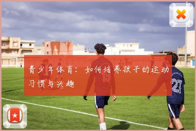 青少年体育：如何培养孩子的运动习惯与兴趣