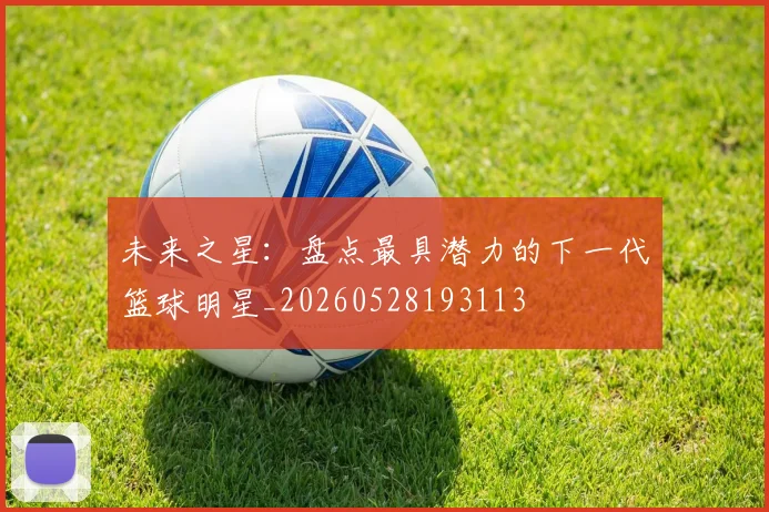 未来之星：盘点最具潜力的下一代篮球明星_20260528193113