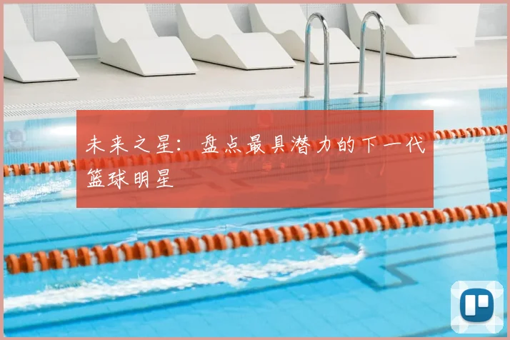 未来之星:盘点最具潜力的下一代篮球明星