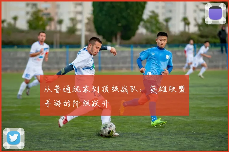从普通玩家到顶级战队,英雄联盟手游的阶级跃升