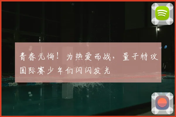 青春无悔！为热爱而战，量子特攻国际赛少年们闪闪发光