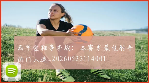 西甲金靴争夺战：本赛季最佳射手热门人选_20260523114001