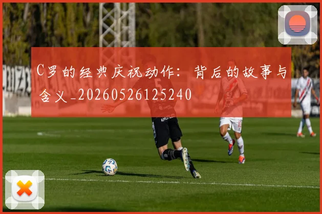 C罗的经典庆祝动作：背后的故事与含义_20260526125240