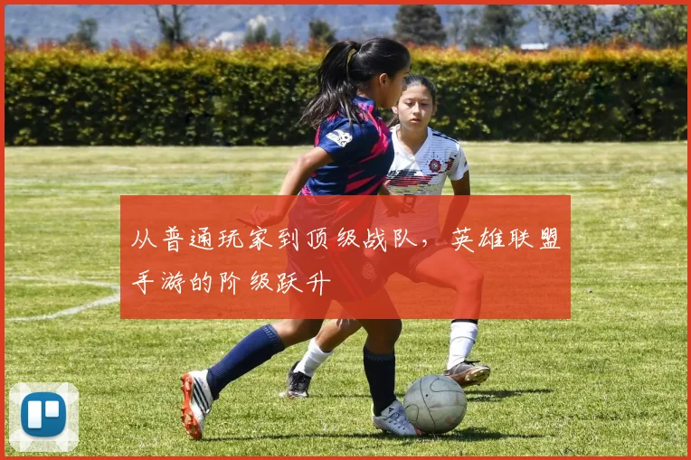 从普通玩家到顶级战队，英雄联盟手游的阶级跃升
