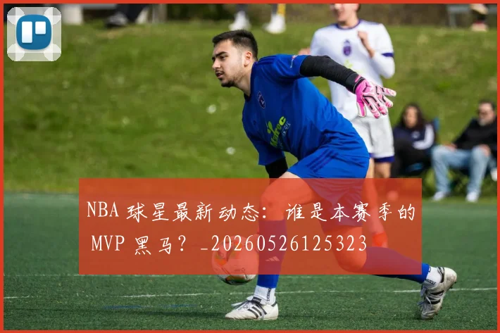 NBA 球星最新动态：谁是本赛季的 MVP 黑马？_20260526125323