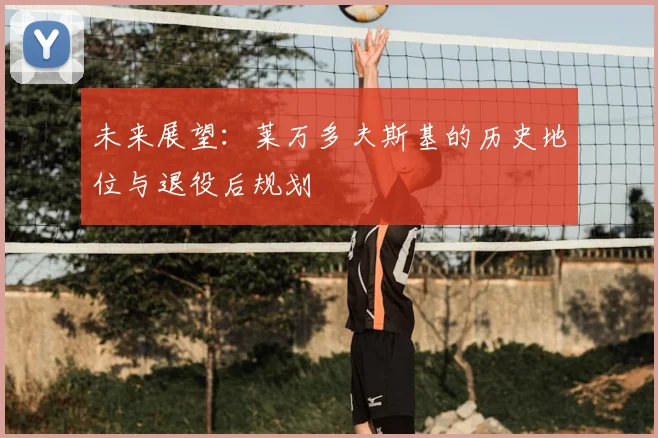 未来展望：莱万多夫斯基的历史地位与退役后规划