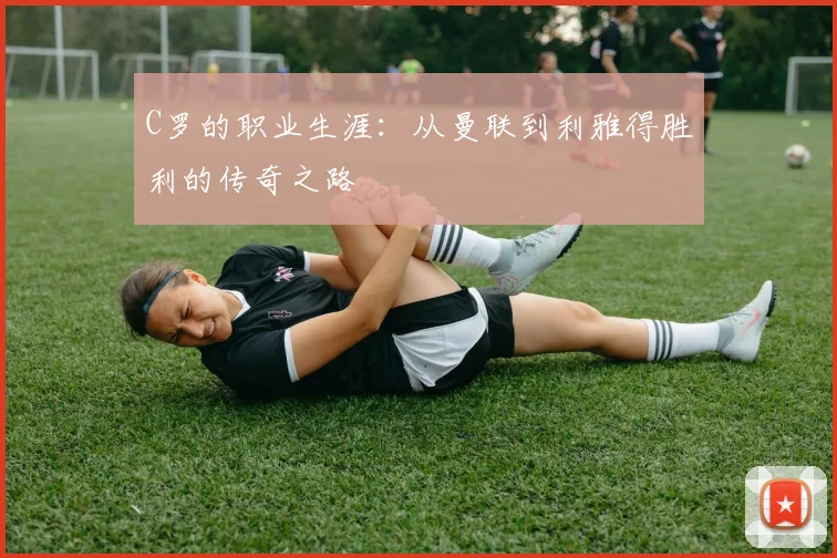 C罗的职业生涯：从曼联到利雅得胜利的传奇之路