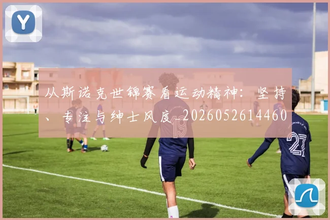 从斯诺克世锦赛看运动精神：坚持、专注与绅士风度_20260526144607_20260608142526