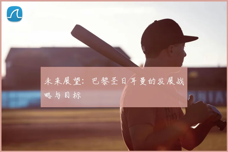 未来展望：巴黎圣日耳曼的发展战略与目标