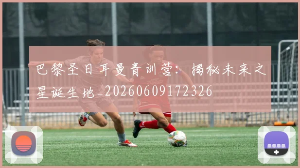 巴黎圣日耳曼青训营：揭秘未来之星诞生地_20260609172326