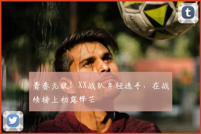青春无敌！XX战队年轻选手，在战绩榜上初露锋芒