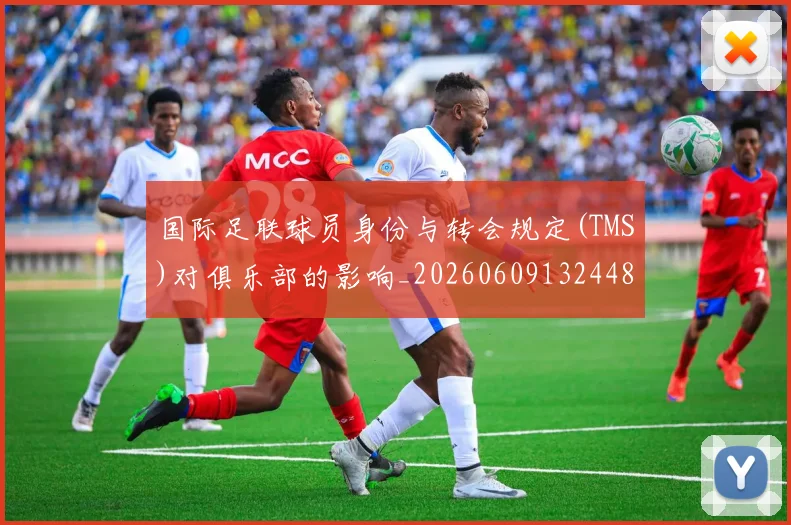 国际足联球员身份与转会规定(TMS)对俱乐部的影响_20260609132448