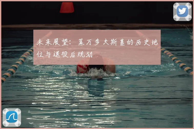 未来展望:莱万多夫斯基的历史地位与退役后规划